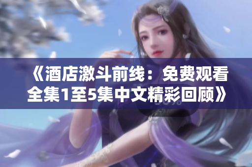 《酒店激斗前線(xiàn)：免費(fèi)觀看全集1至5集中文精彩回顧》