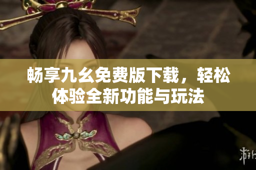 暢享九幺免費版下載，輕松體驗全新功能與玩法