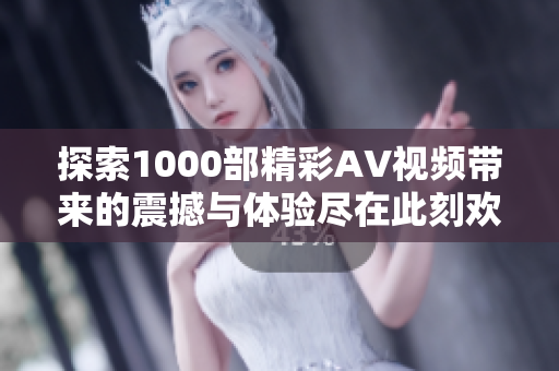 探索1000部精彩AV視頻帶來(lái)的震撼與體驗(yàn)盡在此刻歡樂(lè)之旅