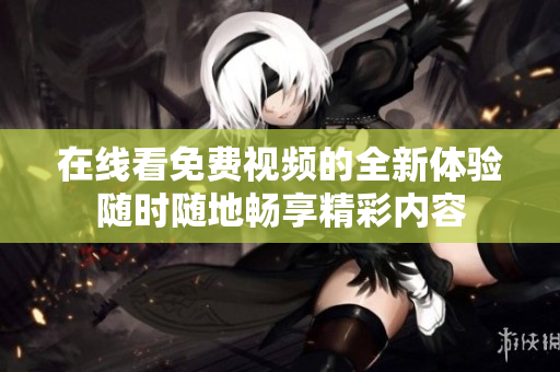 在線看免費視頻的全新體驗隨時隨地暢享精彩內容