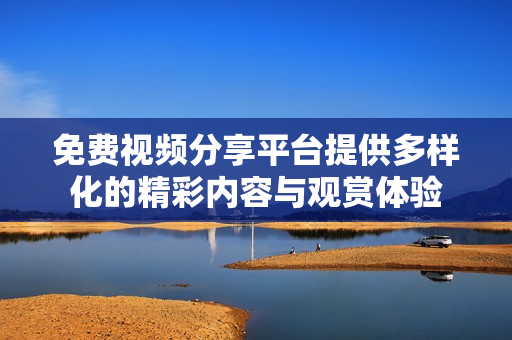 免費(fèi)視頻分享平臺(tái)提供多樣化的精彩內(nèi)容與觀賞體驗(yàn)