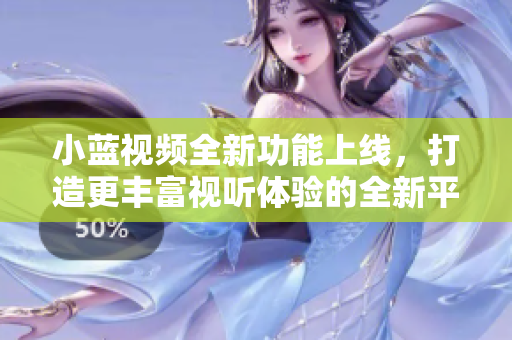 小藍(lán)視頻全新功能上線，打造更豐富視聽體驗(yàn)的全新平臺(tái)