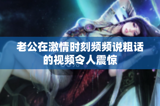 老公在激情時刻頻頻說粗話的視頻令人震驚