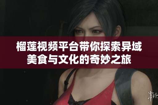 榴蓮視頻平臺帶你探索異域美食與文化的奇妙之旅