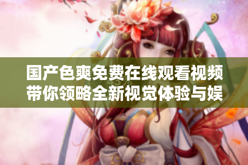 國(guó)產(chǎn)色爽免費(fèi)在線觀看視頻帶你領(lǐng)略全新視覺(jué)體驗(yàn)與娛樂(lè)享受
