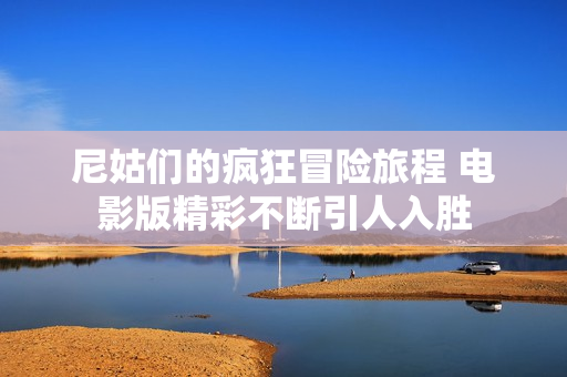 尼姑們的瘋狂冒險(xiǎn)旅程 電影版精彩不斷引人入勝