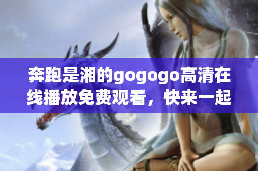 奔跑是湘的gogogo高清在線播放免費(fèi)觀看，快來一起體驗精彩！