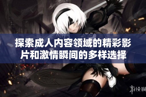 探索成人內(nèi)容領(lǐng)域的精彩影片和激情瞬間的多樣選擇