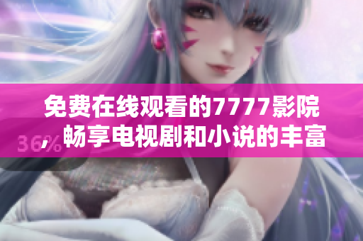 免費在線觀看的7777影院，暢享電視劇和小說的豐富大全