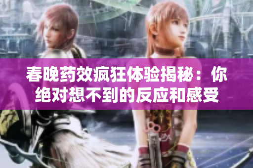 春晚藥效瘋狂體驗揭秘：你絕對想不到的反應(yīng)和感受