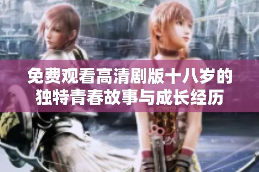 免費(fèi)觀看高清劇版十八歲的獨(dú)特青春故事與成長經(jīng)歷