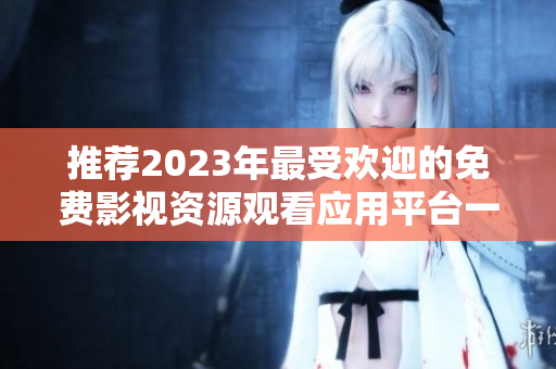 推薦2023年最受歡迎的免費(fèi)影視資源觀看應(yīng)用平臺(tái)一覽