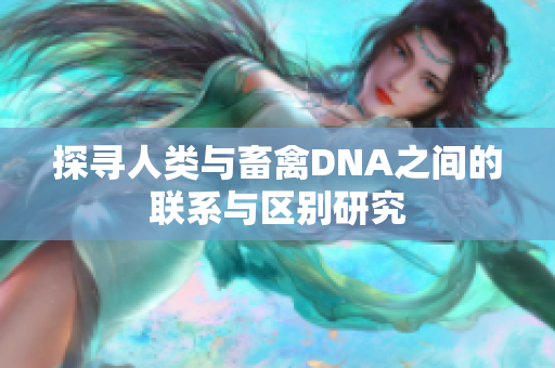 探尋人類與畜禽DNA之間的聯(lián)系與區(qū)別研究