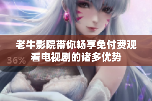 老牛影院帶你暢享免付費(fèi)觀看電視劇的諸多優(yōu)勢(shì)