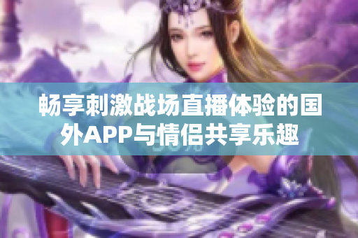 暢享刺激戰(zhàn)場(chǎng)直播體驗(yàn)的國(guó)外APP與情侶共享樂(lè)趣