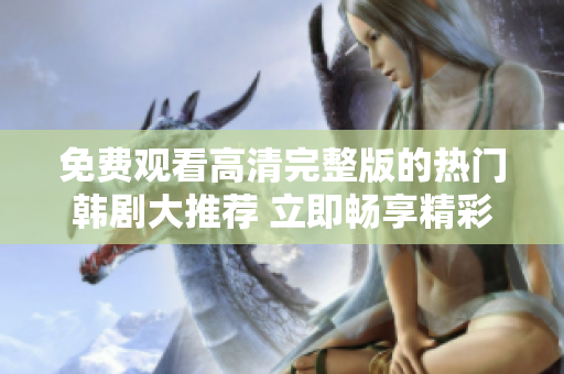 免費觀看高清完整版的熱門韓劇大推薦 立即暢享精彩劇情