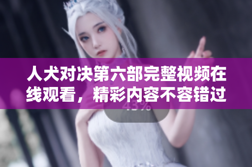 人犬對(duì)決第六部完整視頻在線(xiàn)觀看，精彩內(nèi)容不容錯(cuò)過(guò)