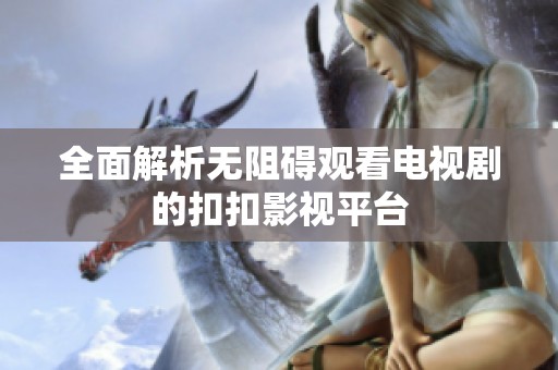 全面解析無阻礙觀看電視劇的扣扣影視平臺