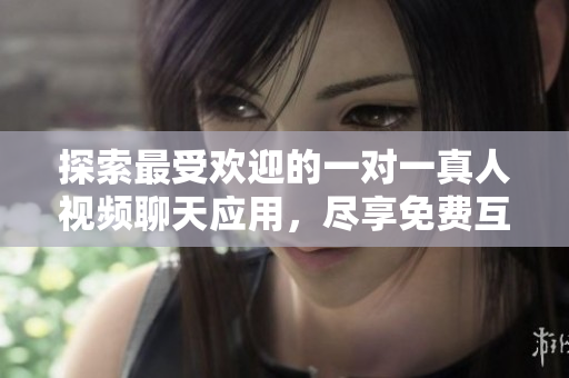 探索最受歡迎的一對一真人視頻聊天應(yīng)用，盡享免費互動體驗