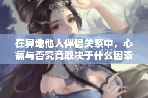 在異地他人伴侶關(guān)系中，心痛與否究竟取決于什么因素