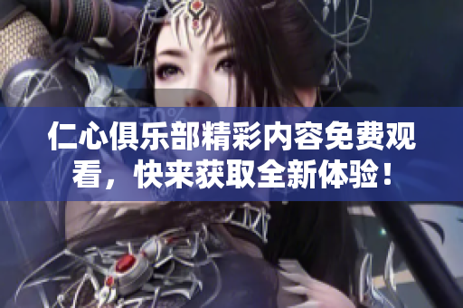 仁心俱樂部精彩內(nèi)容免費觀看，快來獲取全新體驗！