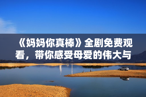 《媽媽你真棒》全劇免費觀看，帶你感受母愛的偉大與溫暖