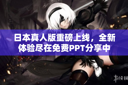 日本真人版重磅上線，全新體驗盡在免費PPT分享中