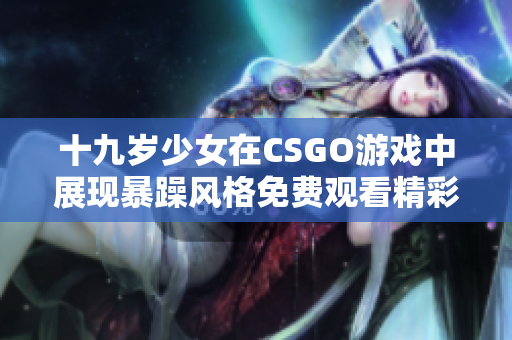 十九歲少女在CSGO游戲中展現(xiàn)暴躁風(fēng)格免費(fèi)觀看精彩瞬間