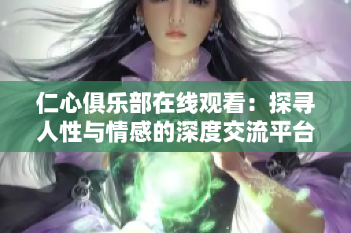仁心俱樂部在線觀看：探尋人性與情感的深度交流平臺