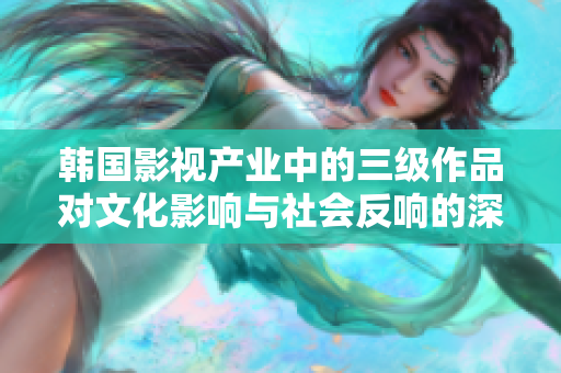 韓國(guó)影視產(chǎn)業(yè)中的三級(jí)作品對(duì)文化影響與社會(huì)反響的深度剖析