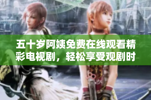 五十歲阿姨免費(fèi)在線(xiàn)觀(guān)看精彩電視劇，輕松享受觀(guān)劇時(shí)光