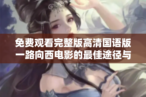 免費觀看完整版高清國語版一路向西電影的最佳途徑與資源分享