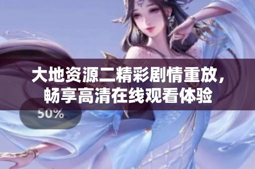 大地資源二精彩劇情重放，暢享高清在線觀看體驗(yàn)