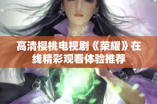 高清櫻桃電視劇《榮耀》在線精彩觀看體驗(yàn)推薦