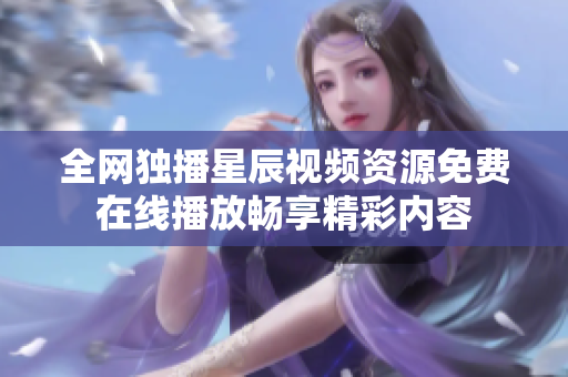 全網(wǎng)獨(dú)播星辰視頻資源免費(fèi)在線播放暢享精彩內(nèi)容