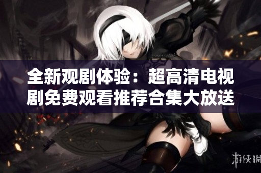 全新觀劇體驗：超高清電視劇免費觀看推薦合集大放送