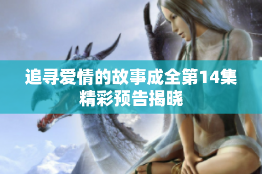 追尋愛情的故事成全第14集精彩預(yù)告揭曉