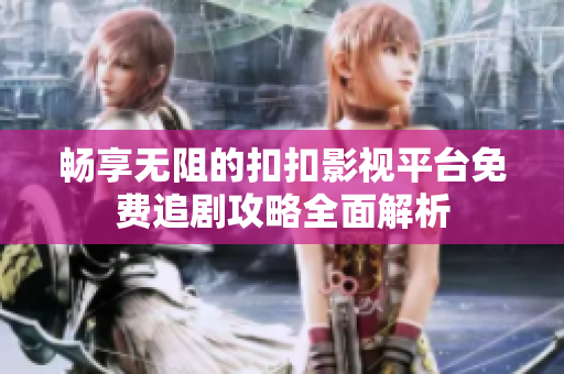 暢享無阻的扣扣影視平臺(tái)免費(fèi)追劇攻略全面解析