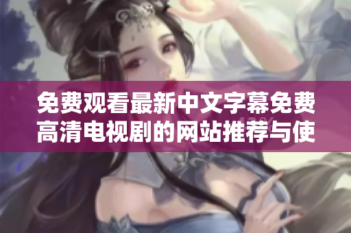 免費(fèi)觀看最新中文字幕免費(fèi)高清電視劇的網(wǎng)站推薦與使用技巧