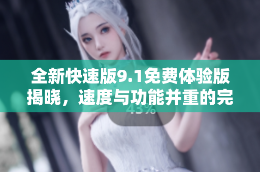 全新快速版9.1免費(fèi)體驗(yàn)版揭曉，速度與功能并重的完美結(jié)合