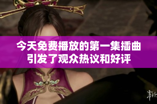 今天免費(fèi)播放的第一集插曲引發(fā)了觀眾熱議和好評(píng)