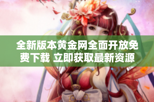 全新版本黃金網(wǎng)全面開放免費下載 立即獲取最新資源與資訊
