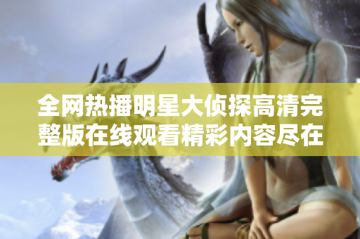 全網(wǎng)熱播明星大偵探高清完整版在線(xiàn)觀看精彩內(nèi)容盡在此處