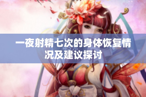 一夜射精七次的身體恢復情況及建議探討