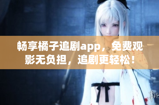 暢享橘子追劇app，免費(fèi)觀影無負(fù)擔(dān)，追劇更輕松！