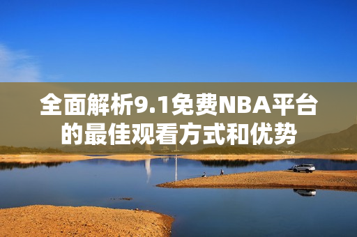全面解析9.1免費(fèi)NBA平臺的最佳觀看方式和優(yōu)勢