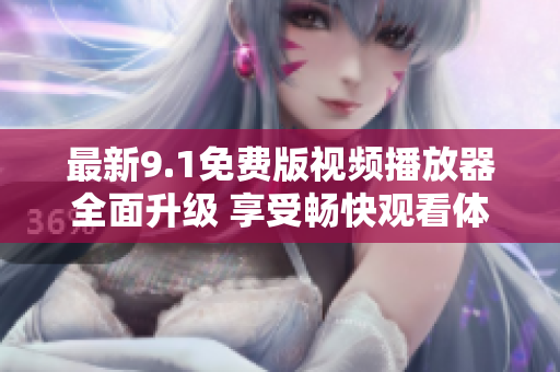 最新9.1免費(fèi)版視頻播放器全面升級(jí) 享受暢快觀看體驗(yàn)