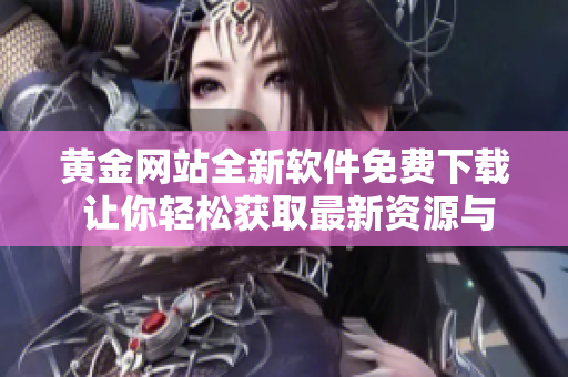黃金網(wǎng)站全新軟件免費(fèi)下載 讓你輕松獲取最新資源與資訊