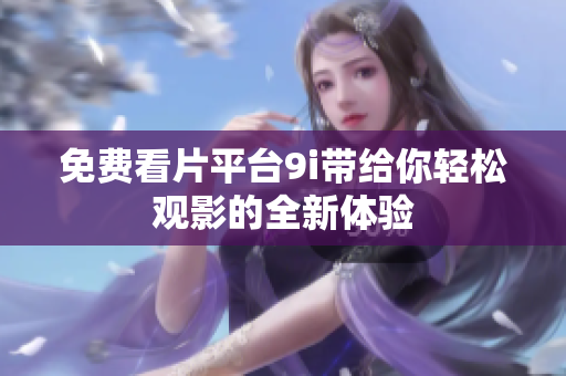 免費(fèi)看片平臺(tái)9i帶給你輕松觀影的全新體驗(yàn)