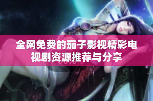 全網(wǎng)免費(fèi)的茄子影視精彩電視劇資源推薦與分享